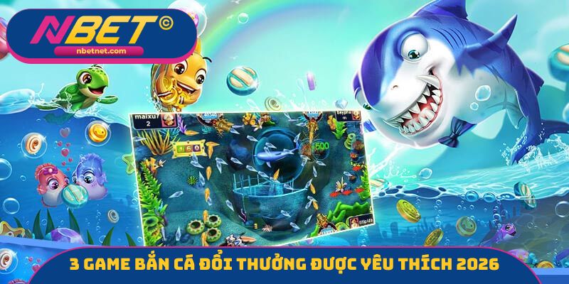 3 game bắn cá đổi thưởng được yêu thích 2026