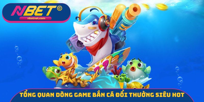 Tổng quan dòng game bắn cá đổi thưởng siêu hot